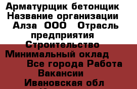 Арматурщик-бетонщик › Название организации ­ Алза, ООО › Отрасль предприятия ­ Строительство › Минимальный оклад ­ 18 000 - Все города Работа » Вакансии   . Ивановская обл.,Иваново г.